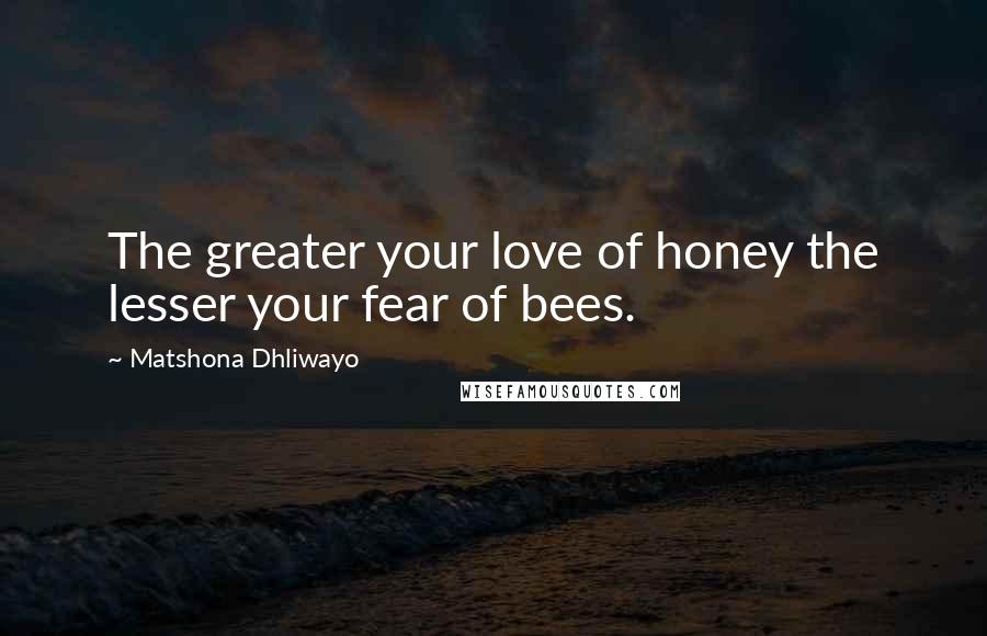 Matshona Dhliwayo Quotes: The greater your love of honey the lesser your fear of bees.