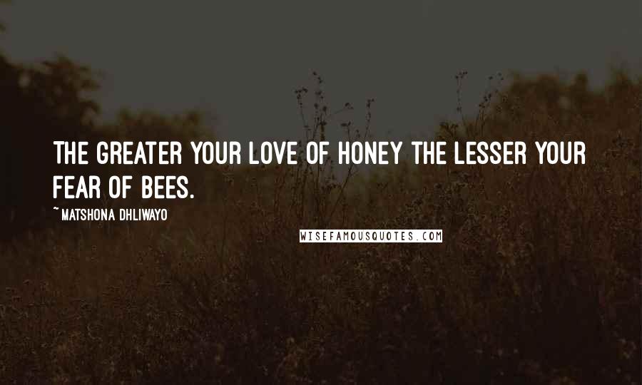 Matshona Dhliwayo Quotes: The greater your love of honey the lesser your fear of bees.