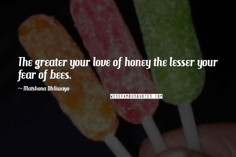 Matshona Dhliwayo Quotes: The greater your love of honey the lesser your fear of bees.