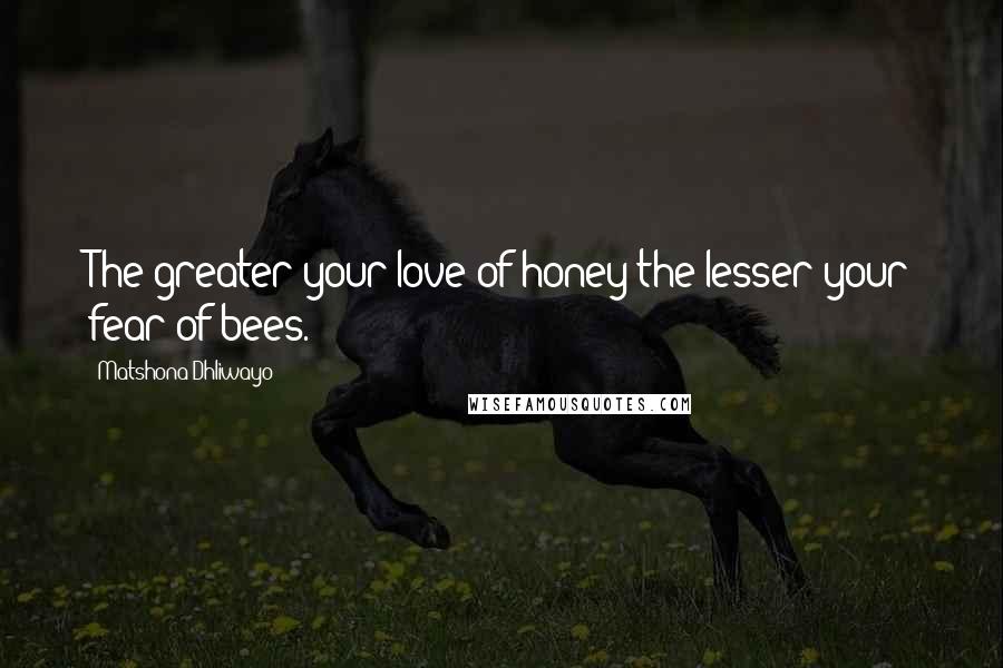 Matshona Dhliwayo Quotes: The greater your love of honey the lesser your fear of bees.