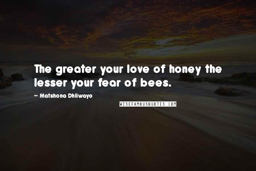 Matshona Dhliwayo Quotes: The greater your love of honey the lesser your fear of bees.