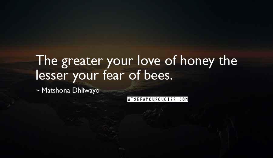 Matshona Dhliwayo Quotes: The greater your love of honey the lesser your fear of bees.