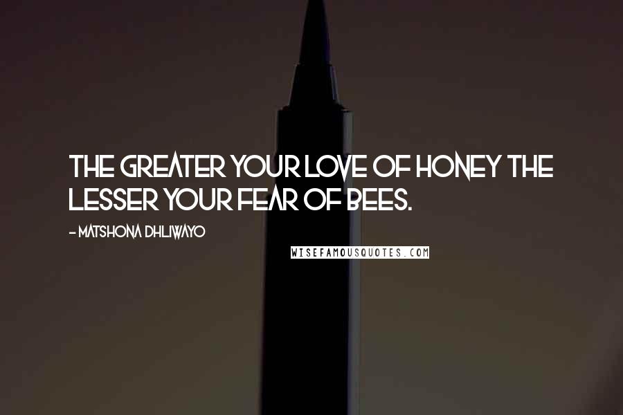 Matshona Dhliwayo Quotes: The greater your love of honey the lesser your fear of bees.