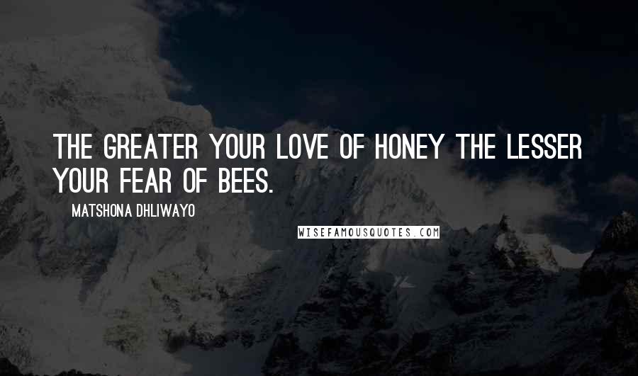 Matshona Dhliwayo Quotes: The greater your love of honey the lesser your fear of bees.