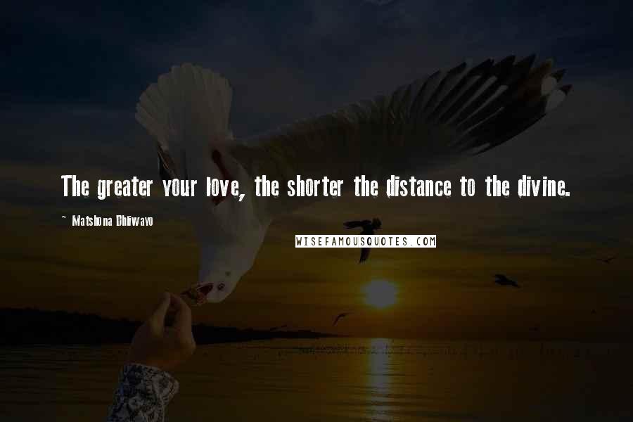 Matshona Dhliwayo Quotes: The greater your love, the shorter the distance to the divine.