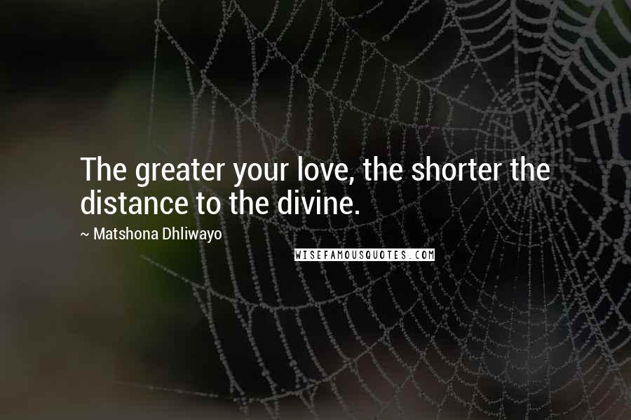 Matshona Dhliwayo Quotes: The greater your love, the shorter the distance to the divine.