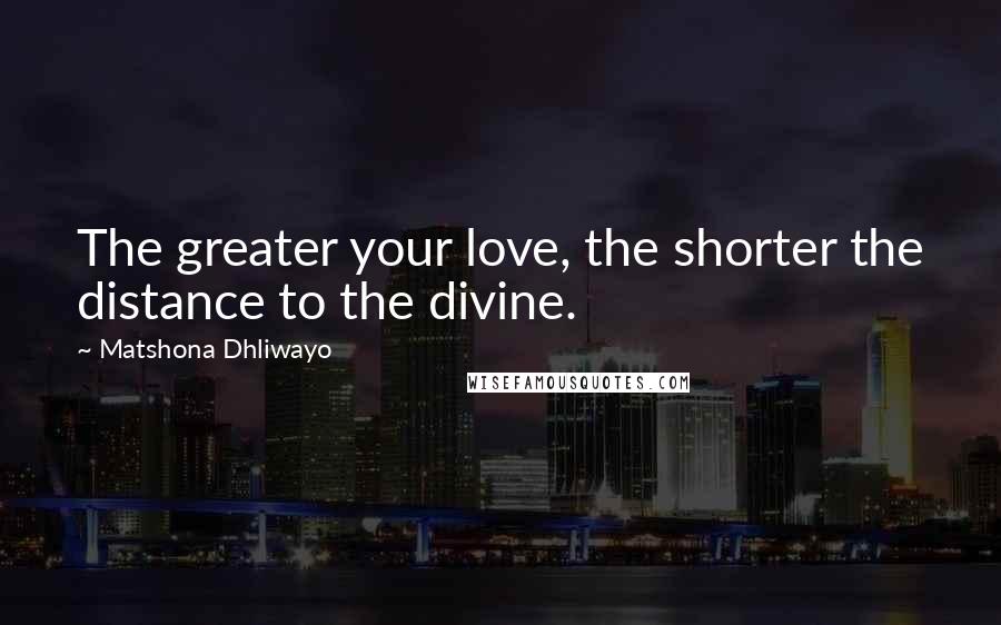 Matshona Dhliwayo Quotes: The greater your love, the shorter the distance to the divine.