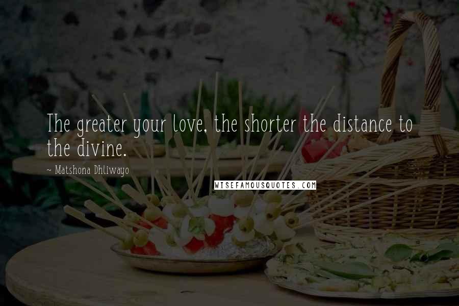 Matshona Dhliwayo Quotes: The greater your love, the shorter the distance to the divine.