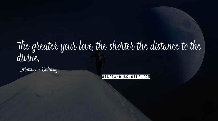 Matshona Dhliwayo Quotes: The greater your love, the shorter the distance to the divine.