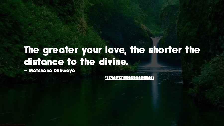 Matshona Dhliwayo Quotes: The greater your love, the shorter the distance to the divine.