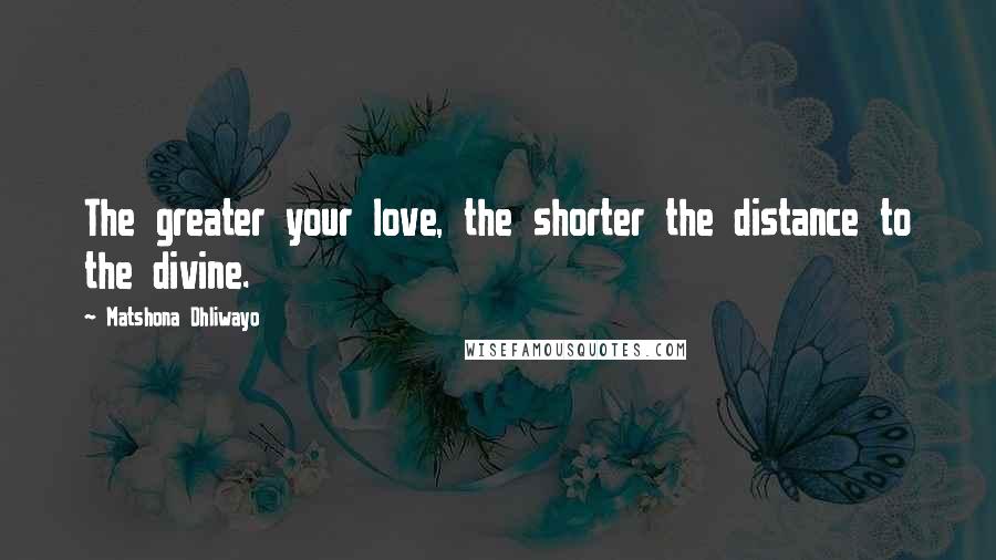 Matshona Dhliwayo Quotes: The greater your love, the shorter the distance to the divine.