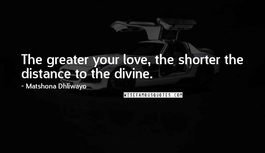 Matshona Dhliwayo Quotes: The greater your love, the shorter the distance to the divine.