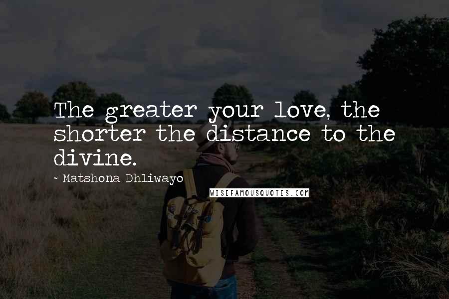 Matshona Dhliwayo Quotes: The greater your love, the shorter the distance to the divine.