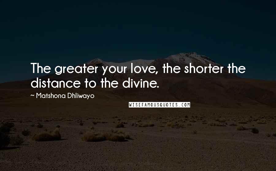 Matshona Dhliwayo Quotes: The greater your love, the shorter the distance to the divine.