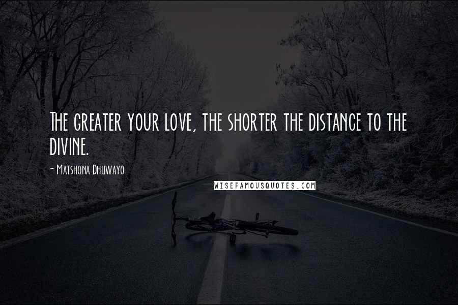 Matshona Dhliwayo Quotes: The greater your love, the shorter the distance to the divine.