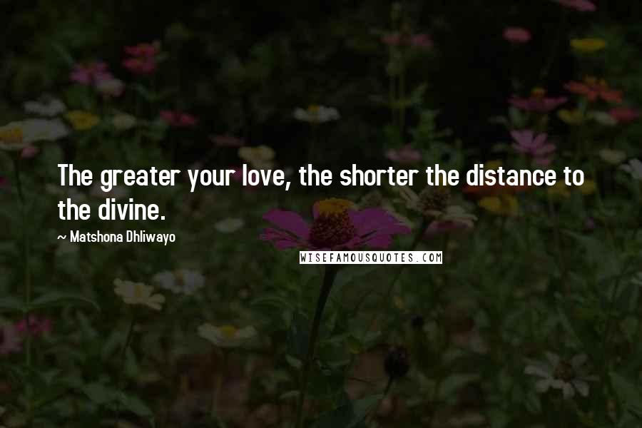 Matshona Dhliwayo Quotes: The greater your love, the shorter the distance to the divine.
