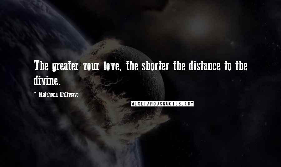 Matshona Dhliwayo Quotes: The greater your love, the shorter the distance to the divine.