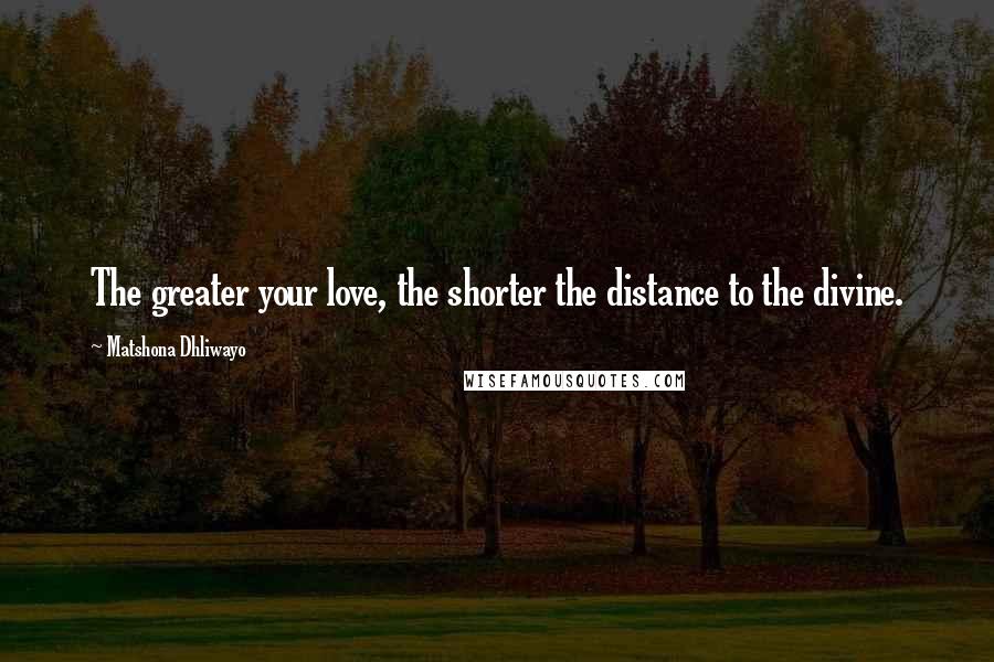 Matshona Dhliwayo Quotes: The greater your love, the shorter the distance to the divine.