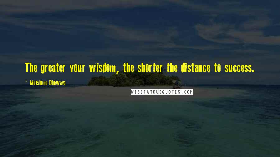Matshona Dhliwayo Quotes: The greater your wisdom, the shorter the distance to success.