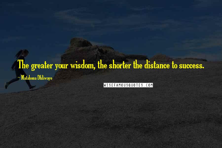 Matshona Dhliwayo Quotes: The greater your wisdom, the shorter the distance to success.