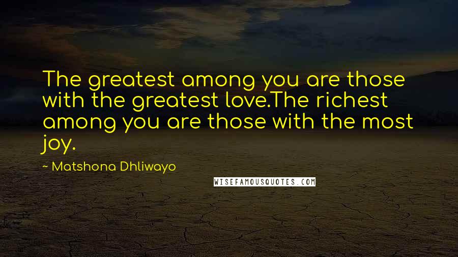 Matshona Dhliwayo Quotes: The greatest among you are those with the greatest love.The richest among you are those with the most joy.