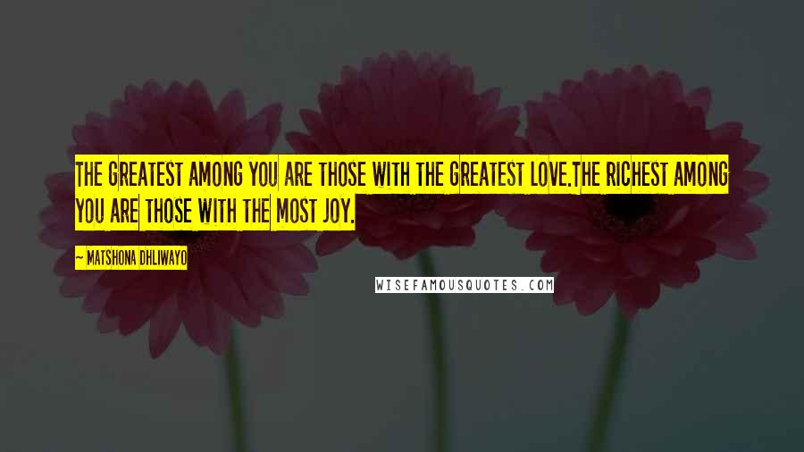 Matshona Dhliwayo Quotes: The greatest among you are those with the greatest love.The richest among you are those with the most joy.