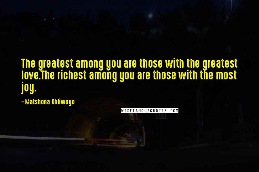 Matshona Dhliwayo Quotes: The greatest among you are those with the greatest love.The richest among you are those with the most joy.