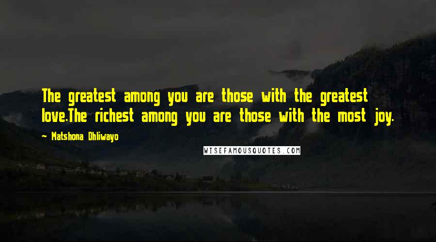 Matshona Dhliwayo Quotes: The greatest among you are those with the greatest love.The richest among you are those with the most joy.