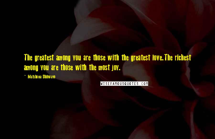 Matshona Dhliwayo Quotes: The greatest among you are those with the greatest love.The richest among you are those with the most joy.