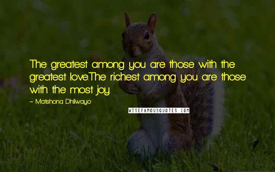 Matshona Dhliwayo Quotes: The greatest among you are those with the greatest love.The richest among you are those with the most joy.