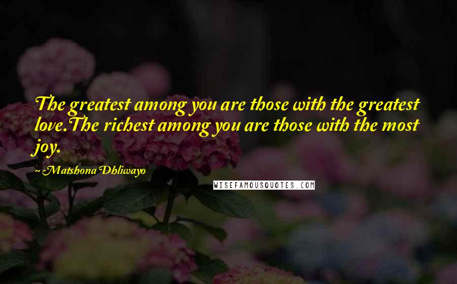 Matshona Dhliwayo Quotes: The greatest among you are those with the greatest love.The richest among you are those with the most joy.
