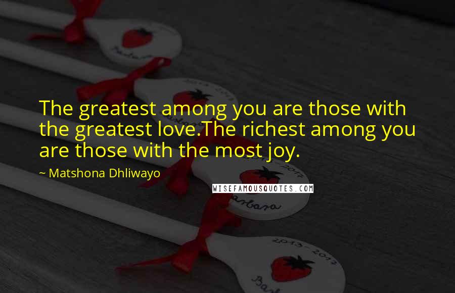 Matshona Dhliwayo Quotes: The greatest among you are those with the greatest love.The richest among you are those with the most joy.