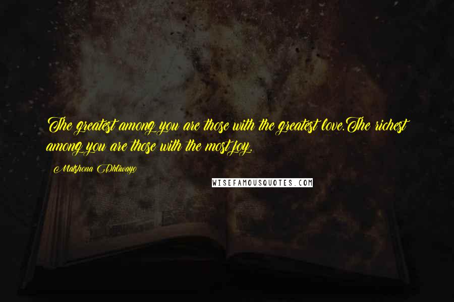 Matshona Dhliwayo Quotes: The greatest among you are those with the greatest love.The richest among you are those with the most joy.