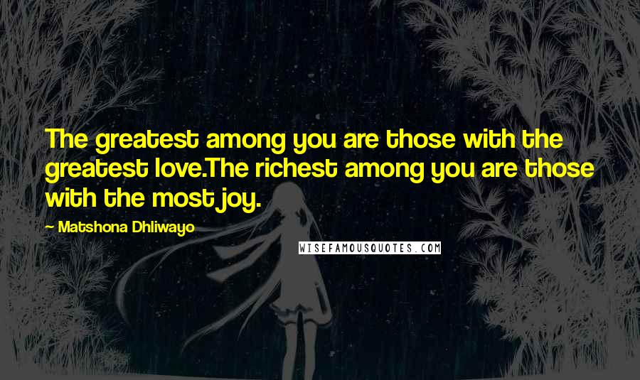 Matshona Dhliwayo Quotes: The greatest among you are those with the greatest love.The richest among you are those with the most joy.