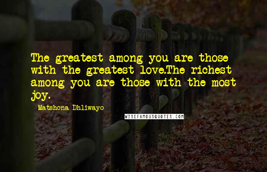 Matshona Dhliwayo Quotes: The greatest among you are those with the greatest love.The richest among you are those with the most joy.