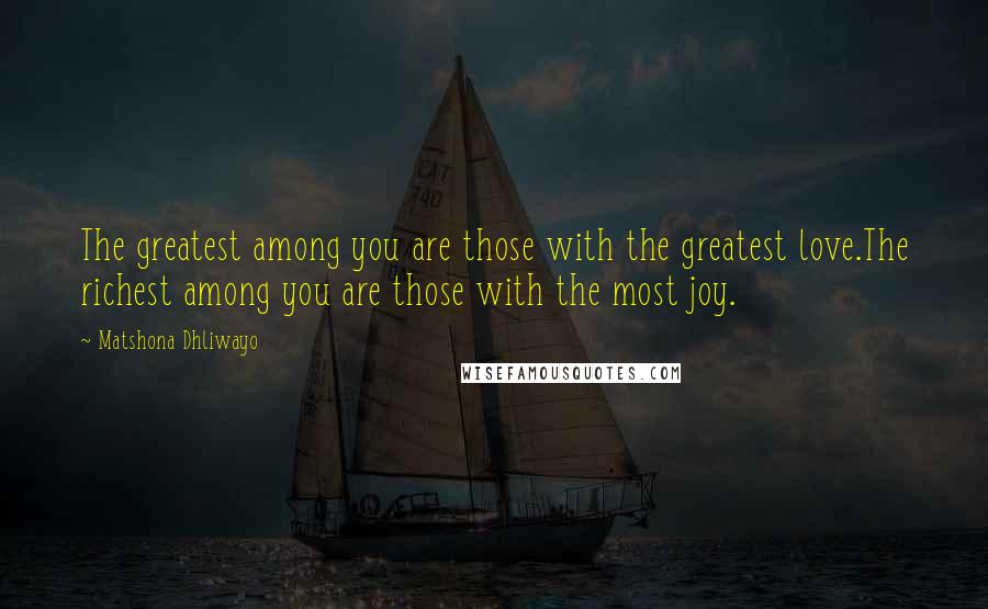 Matshona Dhliwayo Quotes: The greatest among you are those with the greatest love.The richest among you are those with the most joy.