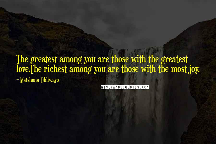 Matshona Dhliwayo Quotes: The greatest among you are those with the greatest love.The richest among you are those with the most joy.