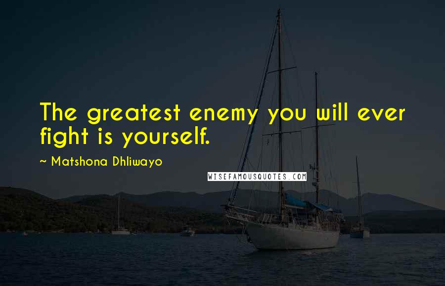 Matshona Dhliwayo Quotes: The greatest enemy you will ever fight is yourself.