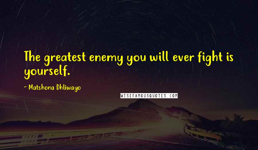 Matshona Dhliwayo Quotes: The greatest enemy you will ever fight is yourself.