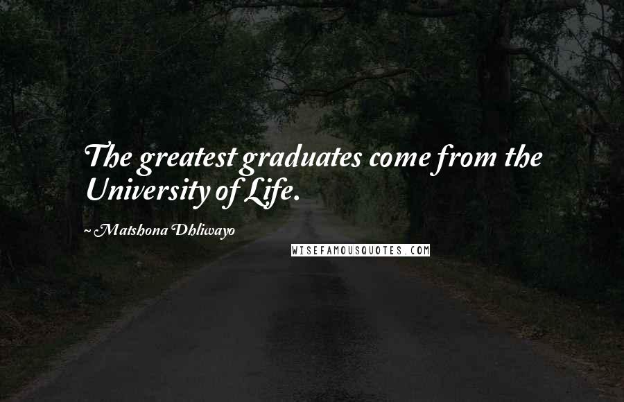 Matshona Dhliwayo Quotes: The greatest graduates come from the University of Life.