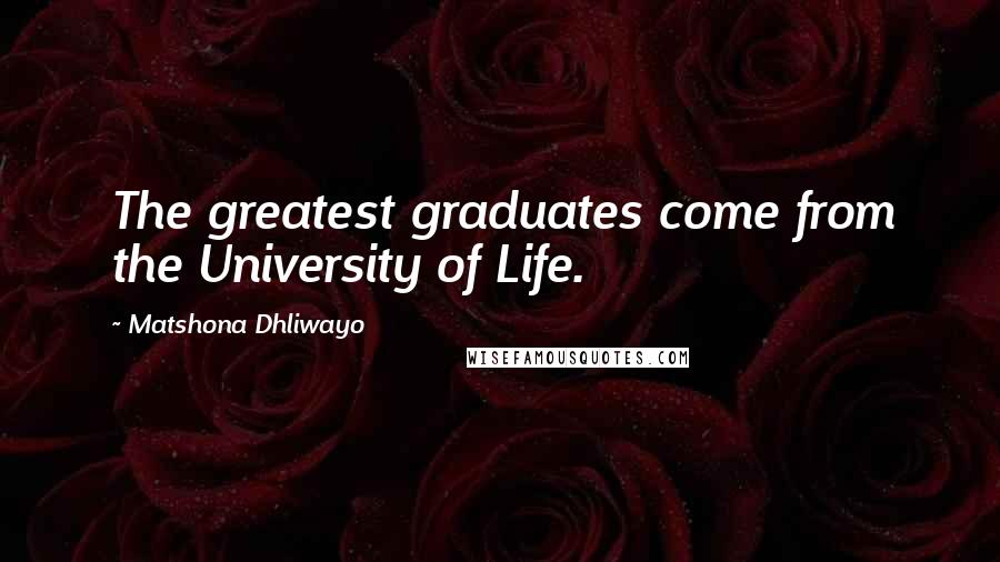 Matshona Dhliwayo Quotes: The greatest graduates come from the University of Life.