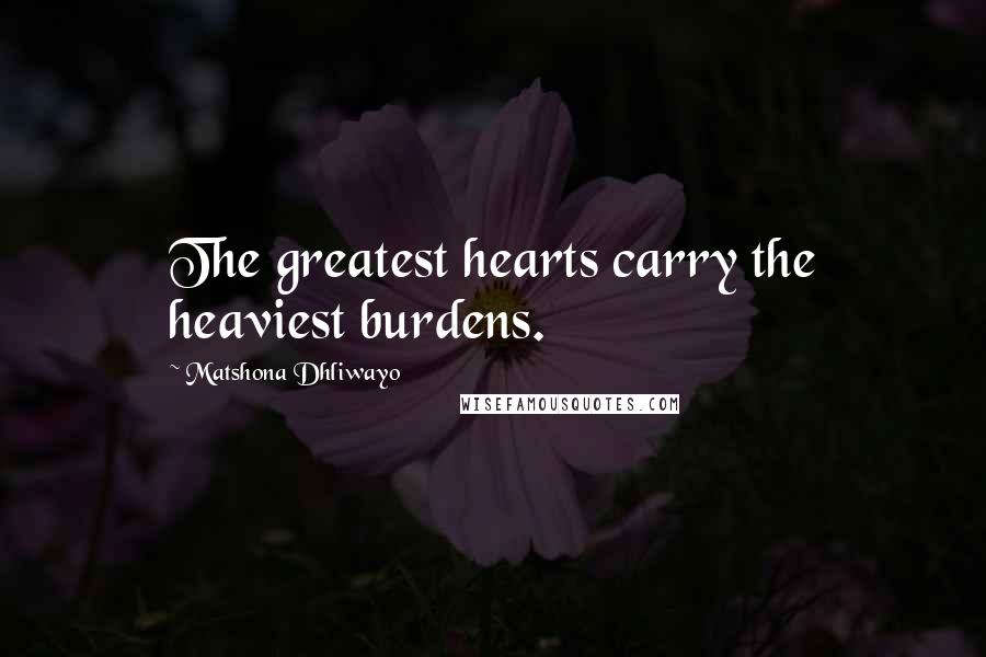 Matshona Dhliwayo Quotes: The greatest hearts carry the heaviest burdens.