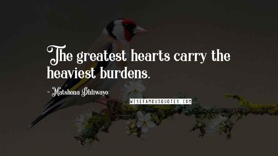 Matshona Dhliwayo Quotes: The greatest hearts carry the heaviest burdens.