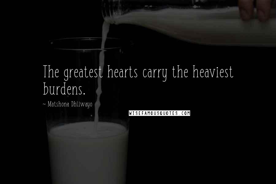 Matshona Dhliwayo Quotes: The greatest hearts carry the heaviest burdens.