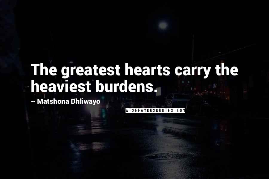 Matshona Dhliwayo Quotes: The greatest hearts carry the heaviest burdens.