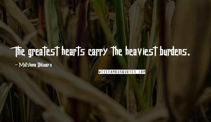 Matshona Dhliwayo Quotes: The greatest hearts carry the heaviest burdens.