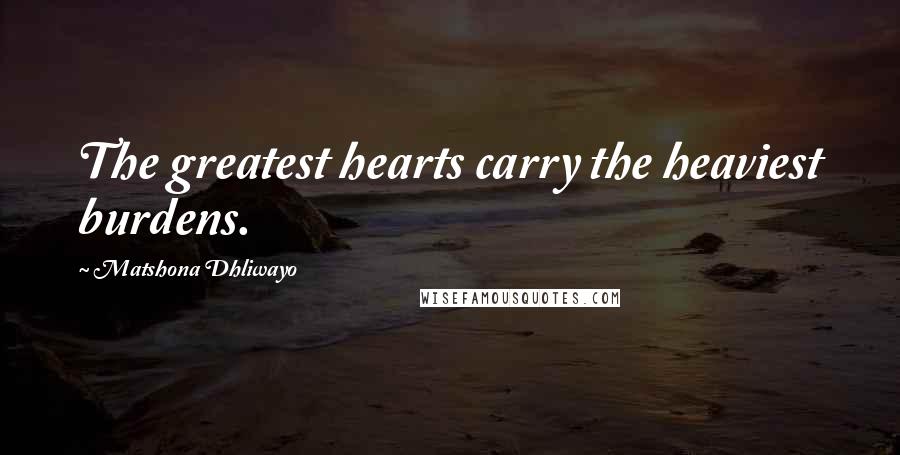 Matshona Dhliwayo Quotes: The greatest hearts carry the heaviest burdens.