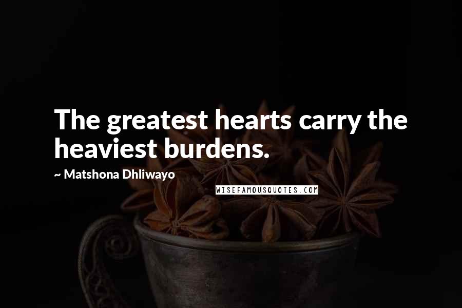 Matshona Dhliwayo Quotes: The greatest hearts carry the heaviest burdens.