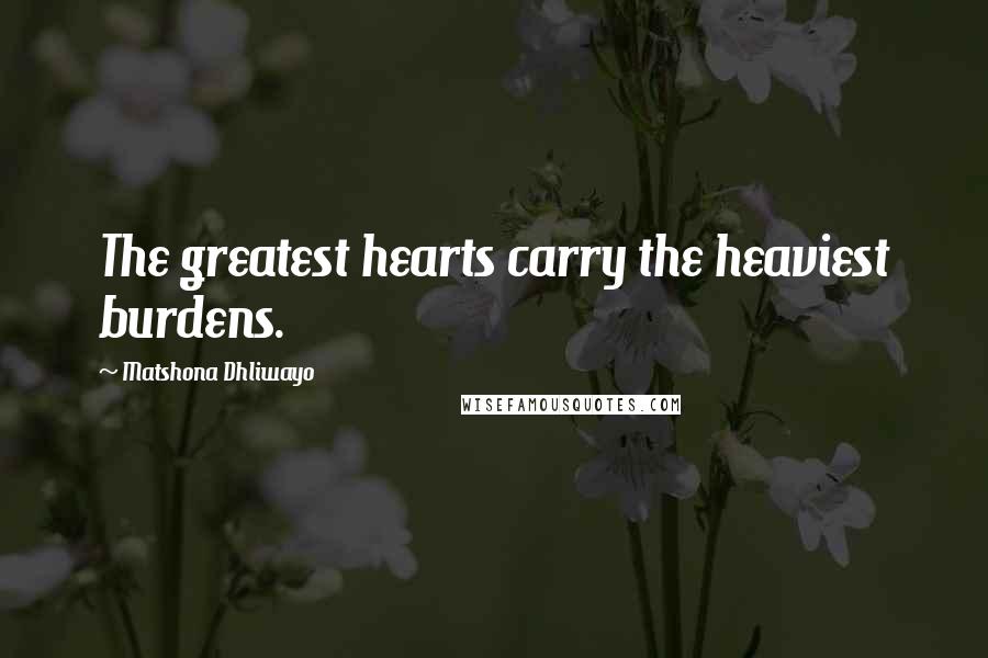 Matshona Dhliwayo Quotes: The greatest hearts carry the heaviest burdens.