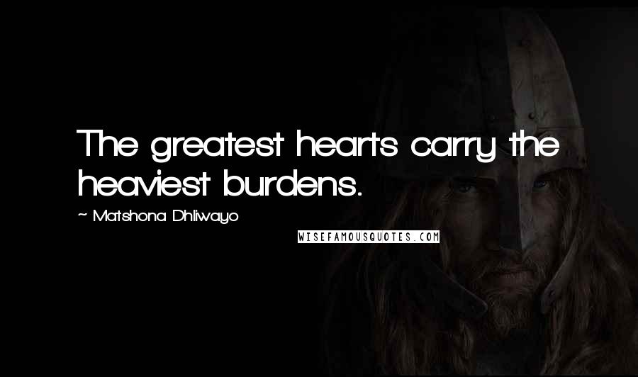 Matshona Dhliwayo Quotes: The greatest hearts carry the heaviest burdens.